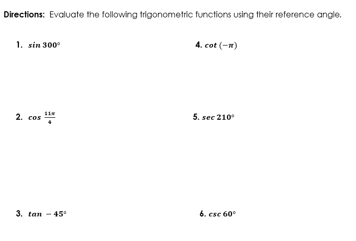 Directions: Evaluate the following trigonometric functions using their reference angle.
1. sin 300°
4. cot (-n)
11n
2. cos
5. sec 210°
4
3. tan
45°
6. csc 60°
