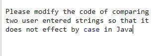 Please modify the code of comparing
two user entered strings so that it
does not effect by case in Java
