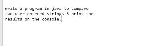 write a program in java to compare
two user entered strings & print the
results on the console.
