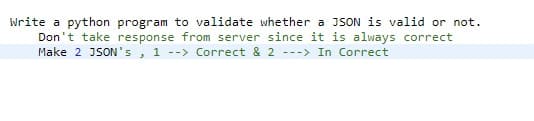 Write a python program to validate whether a JSON is valid or not.
Don't take response from server since it is always correct
Make 2 JSON's, 1 --> Correct & 2 ---> In Correct
