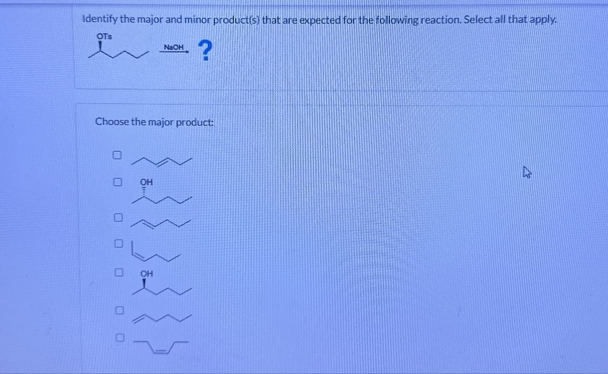 Identify the major and minor product(s) that are expected for the following reaction. Select all that apply.
OTS
NaOH
?
Choose the major product:
OH
0000000
OH