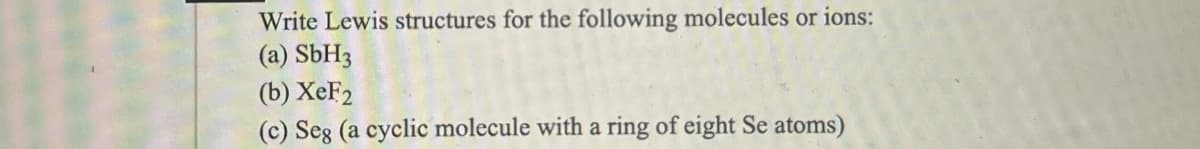 Write Lewis structures for the following molecules or ions:
(a) SbH3
(b) XeF2
(c) Seg (a cyclic molecule with a ring of eight Se atoms)