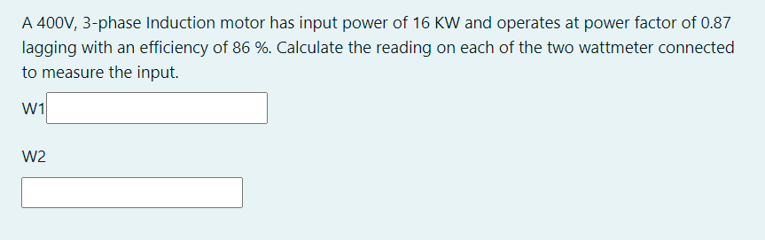 A 400V, 3-phase Induction motor has input power of 16 KW and operates at power factor of 0.87
lagging with an efficiency of 86 %. Calculate the reading on each of the two wattmeter connected
to measure the input.
W1
W2
