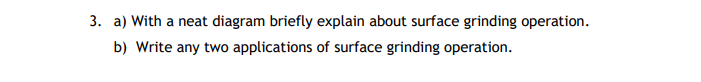 3. a) With a neat diagram briefly explain about surface grinding operation.
b) Write any two applications of surface grinding operation.
