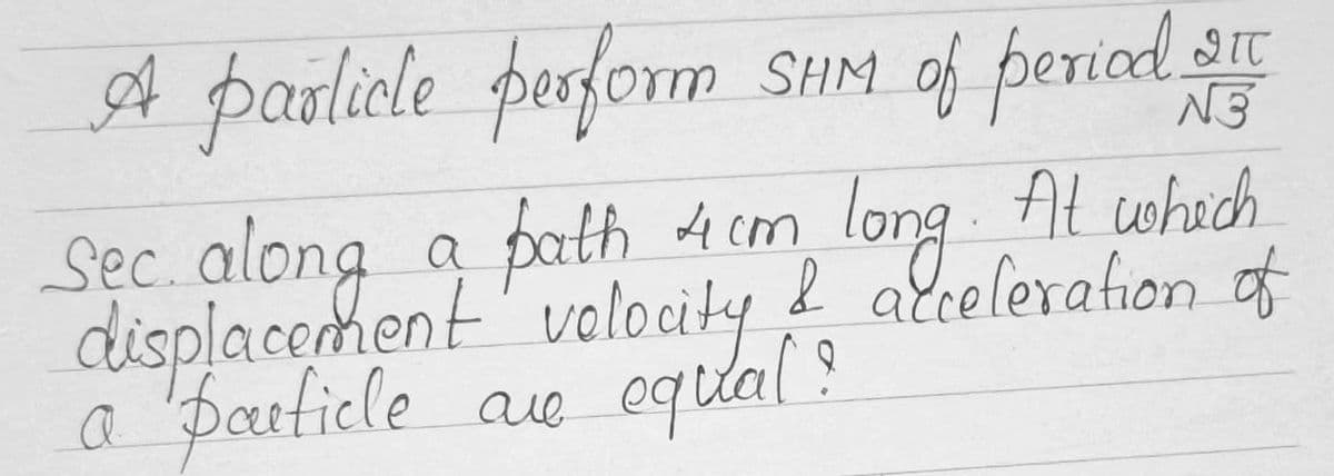 A pasolicle perform SSHM of periad s
Sęc. along a Al whih
displacement' valocity
a partiele ae
bath 4 cm, .eleration f
equal ?
