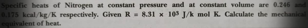 Specific heats of Nitrogen at constant pressure and at constant volume are 0.246 and
0.175 kcal/kg/K respectively. Given R
equivalent of heat.
8.31 x 103 J/k mol K. Calculate the mechanical
%3D
