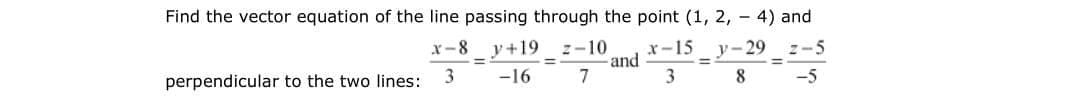 Find the vector equation of the line passing through the point (1, 2, - 4) and
x-15
and
7
X-8 y+19
z-10
y-29 z-5
-16
3
8
-5
perpendicular to the two lines:
