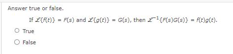 Answer true or false.
If £{f(t)} = F(s) and L{g(t)} = G(s), then ¹{F(s)G(s)} = f(t)g(t).
O True
O False