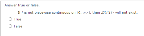 Answer true or false.
If f is not piecewise continuous on [0, ∞>), then £{f(t)} will not exist.
True
False