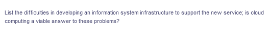 List the difficulties in developing an information system infrastructure to support the new service; is cloud
computing a viable answer to these problems?
