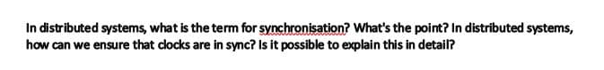 In distributed systems, what is the term for synchronisation? What's the point? In distributed systems,
how can we ensure that docks are in sync? Is it possible to explain this in detail?
