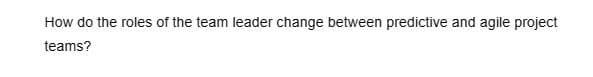 How do the roles of the team leader change between predictive and agile project
teams?