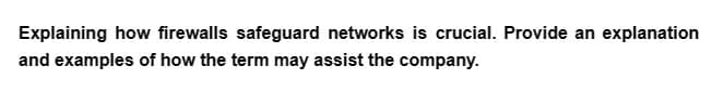 Explaining how firewalls safeguard networks is crucial. Provide an explanation
and examples of how the term may assist the company.