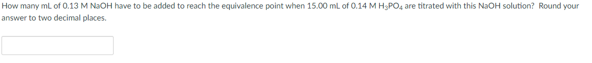 How many mL of 0.13 M NaOH have to be added to reach the equivalence point when 15.00 mL of 0.14 M H3PO4 are titrated with this NaOH solution? Round your
answer to two decimal places.
