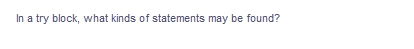 In a try block, what kinds of statements may be found?