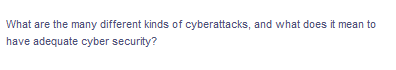 What are the many different kinds of cyberattacks, and what does it mean to
have adequate cyber security?