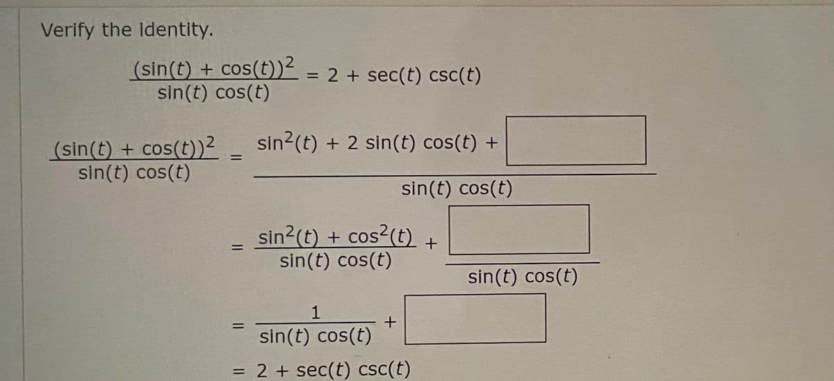 Verify the Identity.
(sin(t) + cos(t))² = 2 + sec(t) csc(t)
sin(t) cos(t)
(sin(t) + cos(t))²_ sin²(t) + 2 sin(t) cos(t) +
sin(t) cos(t)
sin(t) cos(t)
=
sin²(t) + cos² (t) +
sin(t) cos(t)
1
=
+
sin(t) cos(t)
= 2 + sec(t) csc(t)
sin(t) cos(t)