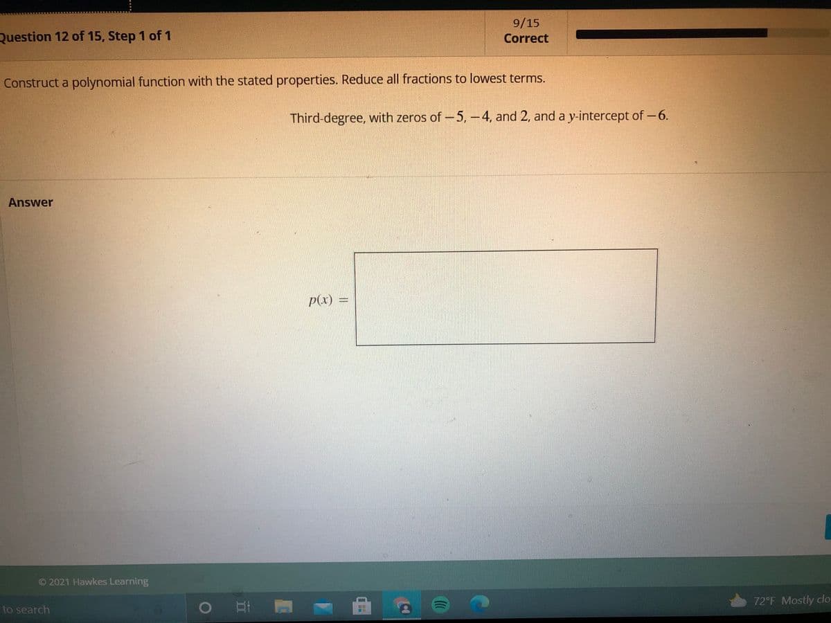 9/15
Question 12 of 15, Step 1 of 1
Correct
Construct a polynomial function with the stated properties. Reduce all fractions to lowest terms.
Third-degree, with zeros of -5, -4, and 2, and a y-intercept of -6.
Answer
p(x) =
O 2021 Hawkes Learning
72°F Mostly clo
to search
