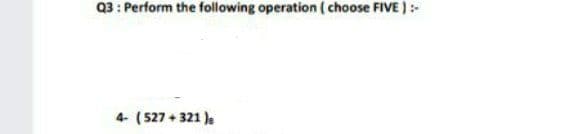 Q3: Perform the following operation ( choose FIVE ):-
4- (527 + 321 )a
