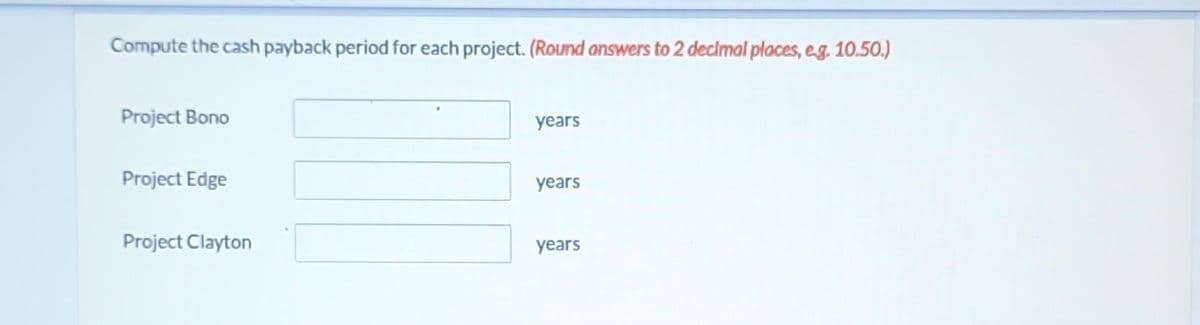 Compute the cash payback period for each project. (Round answers to 2 decimal places, e.g. 10.50.)
Project Bono
Project Edge
Project Clayton
years
years
years