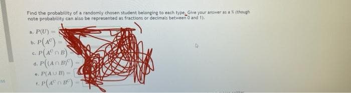 Find the probability of a randomly chosen student belonging to each type. Give your answer as a (though
note probability can also be represented as fractions or decimals between 0 and 1).
a. P(U)
b.
c. P(A° n B)
d. P(An )
e. P(AU B)-
1.
