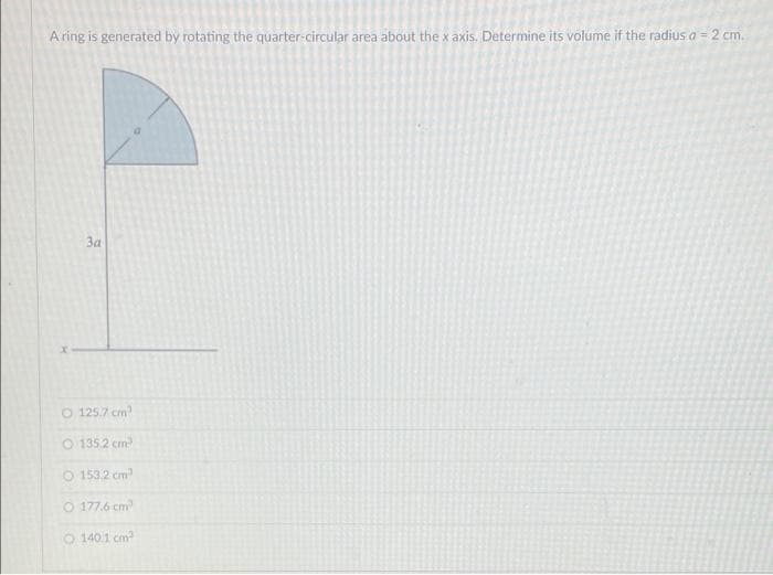 A ring is generated by rotating the quarter-circular area about the x axis. Determine its volume if the radius a = 2 cm.
За
O 125.7 cm
O 135.2 cm
O 153.2 cm
O 177.6 cm
O 140.1 cm?
