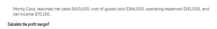 Monty Corp. reported net sales $610,000, cost of goods sold $366,000, operating expenses $151,000, and
net income $70,150.
Calculate the profit margin?