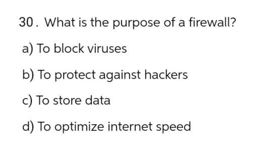 30. What is the purpose of a firewall?
a) To block viruses
b) To protect against hackers
c) To store data
d) To optimize internet speed