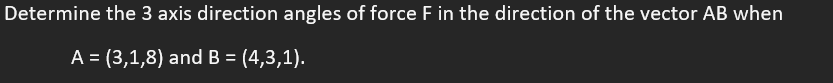 Determine the 3 axis direction angles of force F in the direction of the vector AB when
A = (3,1,8) and B = (4,3,1).