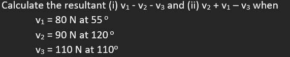 Calculate the resultant (i) V₁ - V₂ - V3 and (ii) V₂ + V₁ - V3 when
V₁ = 80 N at 55°
V₂ = 90 N at 120°
V3 = 110 N at 110⁰