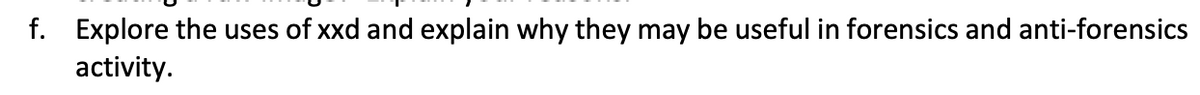 f. Explore the uses of xxd and explain why they may be useful in forensics and anti-forensics
activity.
