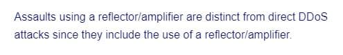 Assaults using a reflector/amplifier are distinct from direct DDoS
attacks since they include the use of a reflector/amplifier.