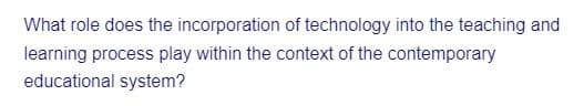 What role does the incorporation of technology into the teaching and
learning process play within the context of the contemporary
educational system?