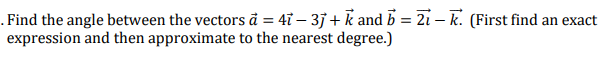 . Find the angle between the vectors å = 47 – 3j + k and b = 21 – k. (First find an exact
expression and then approximate to the nearest degree.)
