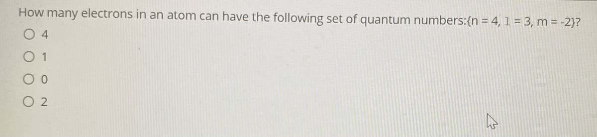 How many electrons in an atom can have the following set of quantum numbers:{n = 4, 1 = 3, m = -2}?
O4
