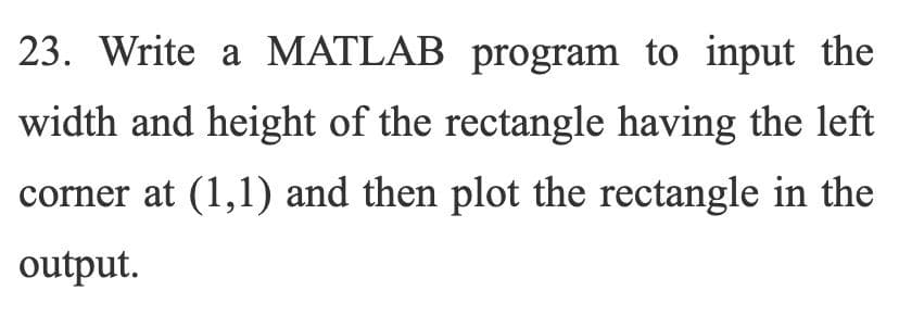 23. Write a MATLAB program to input the
width and height of the rectangle having the left
corner at (1,1) and then plot the rectangle in the
output.
