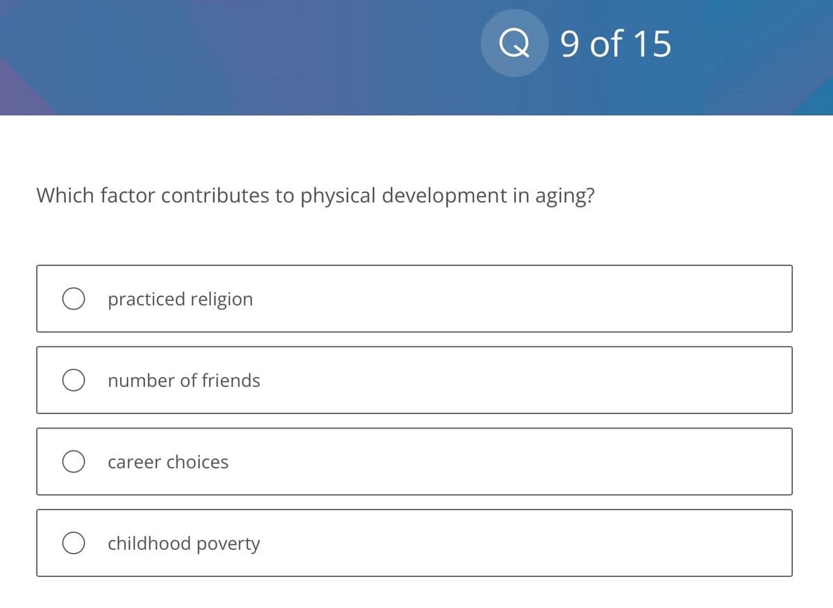 Which factor contributes to physical development in aging?
practiced religion
number of friends
career choices
Q 9 of 15
childhood poverty