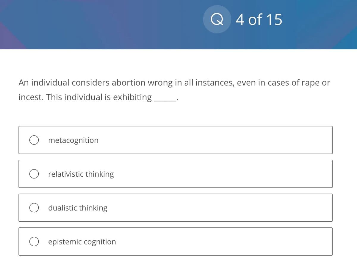 An individual considers abortion wrong in all instances, even in cases of rape or
incest. This individual is exhibiting
metacognition
relativistic thinking
dualistic thinking
Q 4 of 15
epistemic cognition