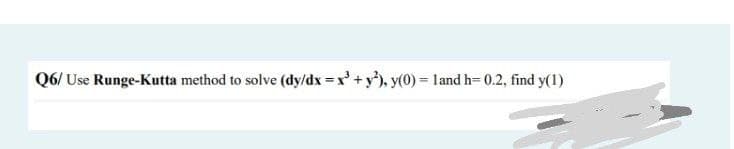 Q6/ Use Runge-Kutta method to solve (dy/dx = x³ + y²), y(0) = 1 and h= 0.2, find y(1)