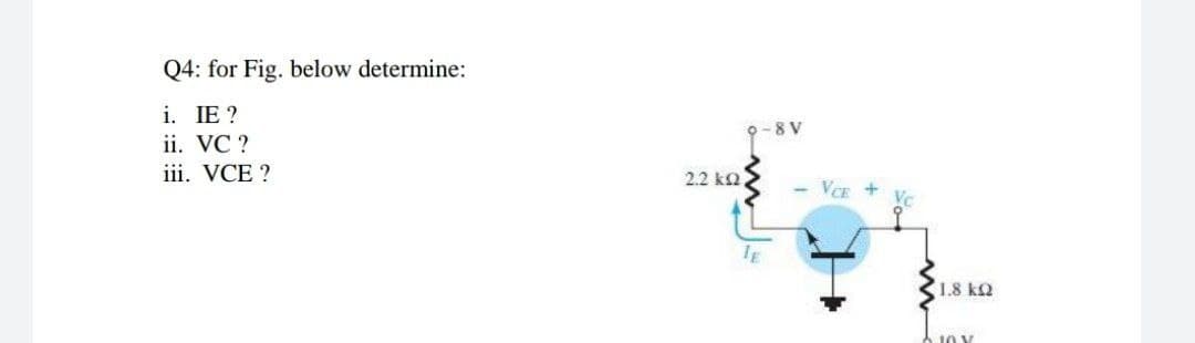 Q4: for Fig. below determine:
i. IE ?
-8 V
ii. VC ?
iii. VCE ?
2.2 k2
VCE +
Vc
1.8 kQ
10 V
