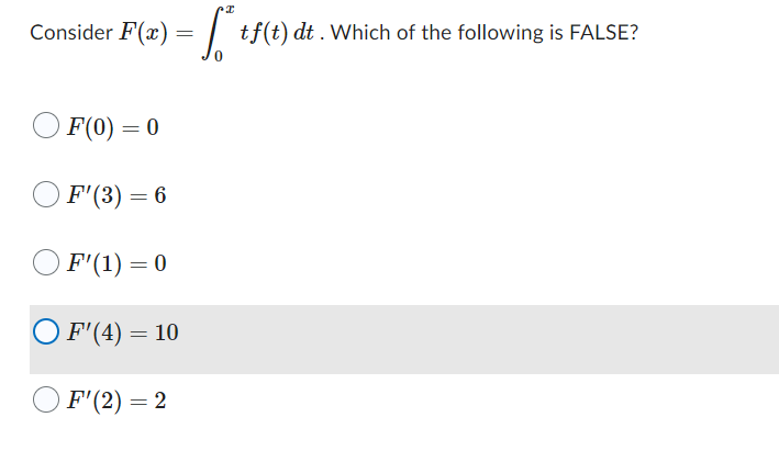 Consider F(x) =
=
F(0) = 0
F'(3) = 6
F'(1) = 0
O F'(4) = 10
F'(2) = 2
I
tf(t)
tf(t) dt. Which of the following is FALSE?