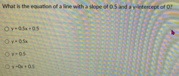 What is the equation of a line with a slope of 0.5 and a y-intercept of 0?
O y = 0.5x + 0.5
O y = 0.5x
Oy-0.5
Oy-0x+ 0.5
