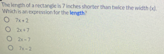 The length of a rectangle is 7 inches shorter than twice the width (x).
Which is an expression for the length?
7x +2
O 2x+7
O 2x-7
7x-2
