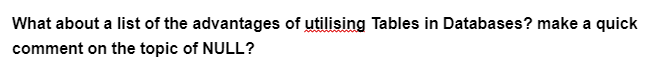 What about a list of the advantages of utilising Tables in Databases? make a quick
comment on the topic of NULL?