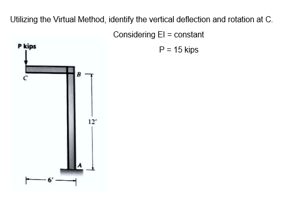 Utilizing the Virtual Method, identify the vertical deflection and rotation at C.
Considering El = constant
P = 15 kips
P kips
B
T
12'