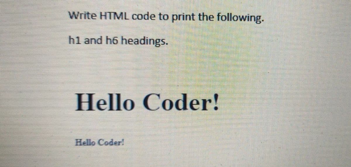 Write HTML code to print the following.
h1 and h6 headings.
Hello Coder!
Hello Coder!
