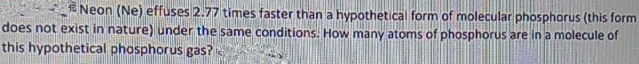 ENeon (Ne) effuses 2.77 times faster than a hypothetical form of molecular phosphorus (this form
does not exist in nature) under the same conditions. How many atoms of phosphorus are in a molecule of
this hypothetical phosphorus gas?
