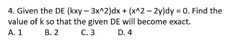 4. Given the DE (kxy – 3x^2)dx + (x^2 – 2y)dy = 0. Find the
value of k so that the given DE will become exact.
С. 3
А. 1
В. 2
D. 4
