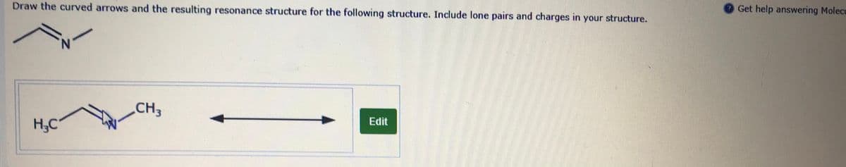 Draw the curved arrows and the resulting resonance structure for the following structure. Indude lone pairs and charges in your structure.
Get help answering Molecu
CH3
H,C
Edit

