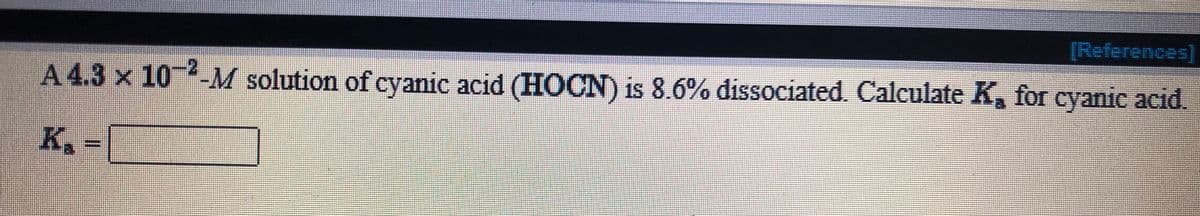 [References]
A4.3 x 10-M solution of cyanic acid (HOCN) is 8.6% dissociated. Calculate K, for cyanic acid.
K. =
